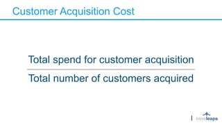 Customer Acquisition Cost
Total spend for customer acquisition
Total number of customers acquired
 