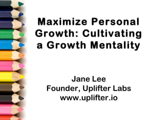 Maximize Personal
Growth: Cultivating
a Growth Mentality
Jane Lee
Founder, Uplifter Labs
www.uplifter.io
 