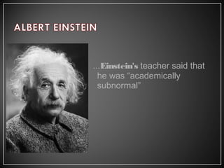 ...Einstein's teacher said that
he was “academically
subnormal”
 