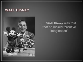 …..Walt Disney was told
that he lacked “creative
imagination”
 