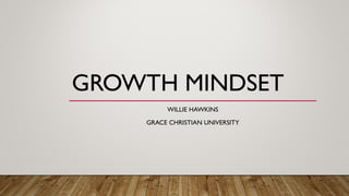 GROWTH MINDSET
WILLIE HAWKINS
GRACE CHRISTIAN UNIVERSITY
 