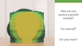 How can you
nurture a growth
mindset?
For yourself?
For your team?
 