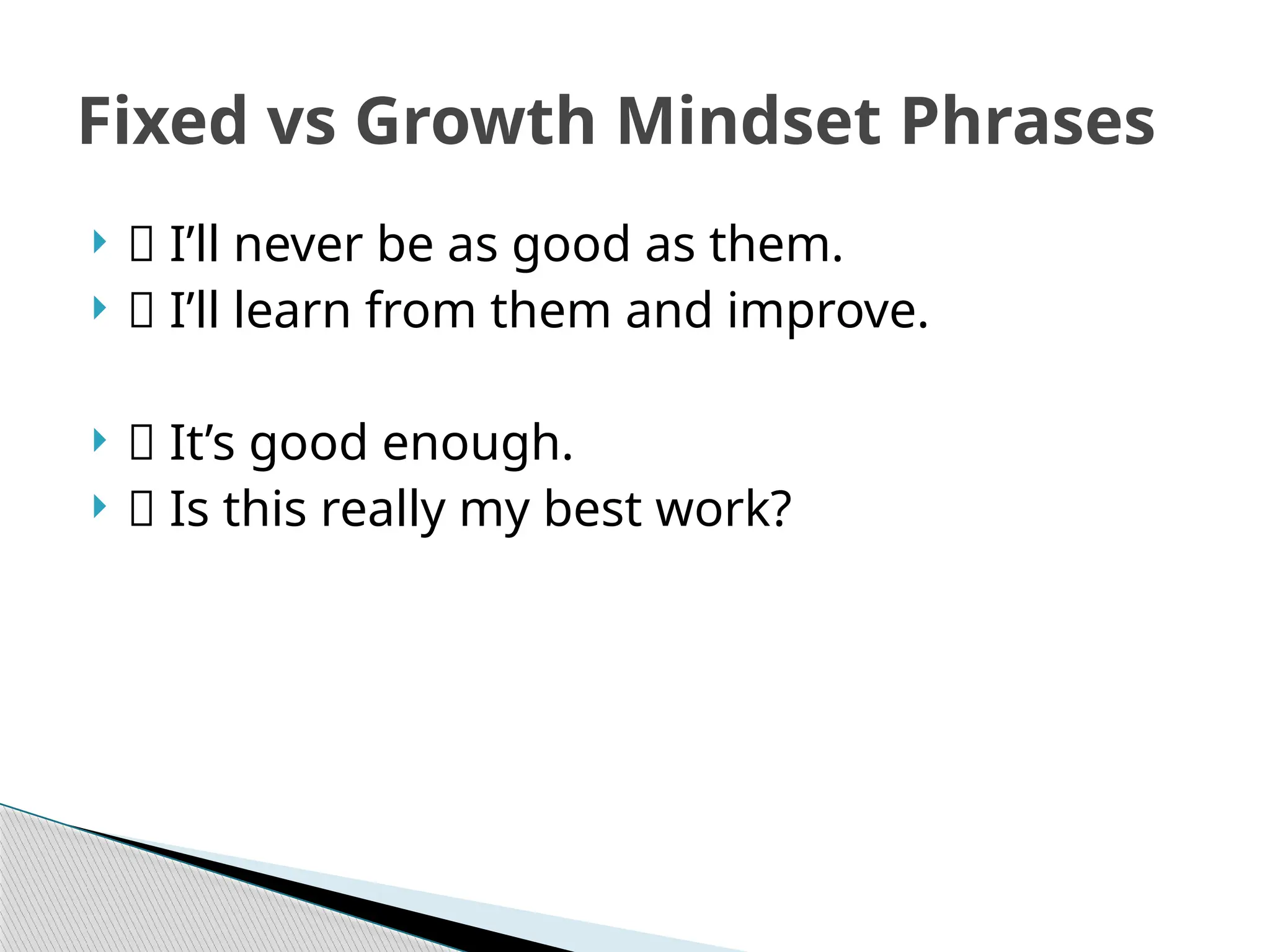 Fixed vs Growth Mindset Phrases
 ❌ I’ll never be as good as them.
 ✅ I’ll learn from them and improve.
 ❌ It’s good enough.
 ✅ Is this really my best work?
 