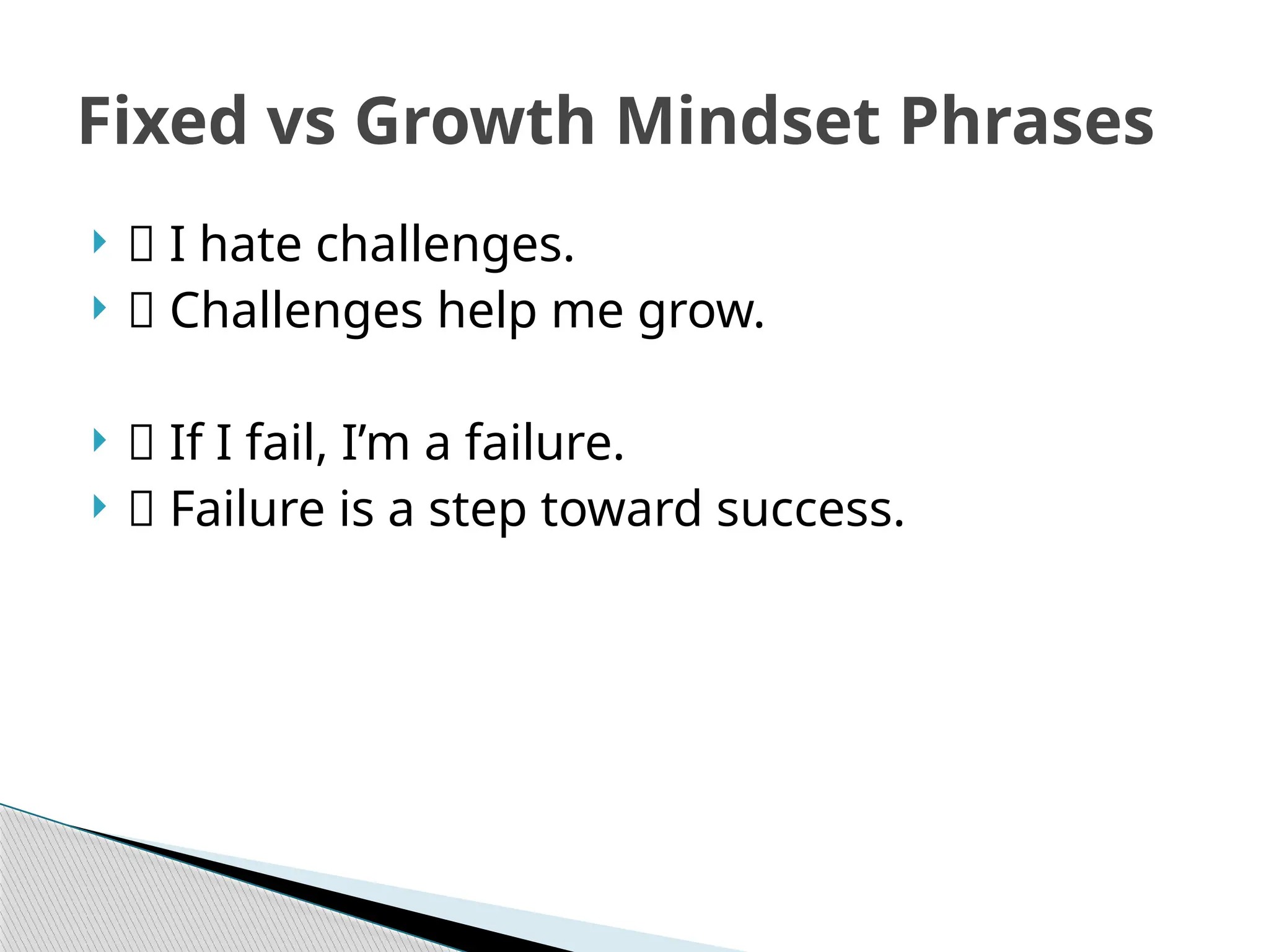 Fixed vs Growth Mindset Phrases
 ❌ I hate challenges.
 ✅ Challenges help me grow.
 ❌ If I fail, I’m a failure.
 ✅ Failure is a step toward success.
 
