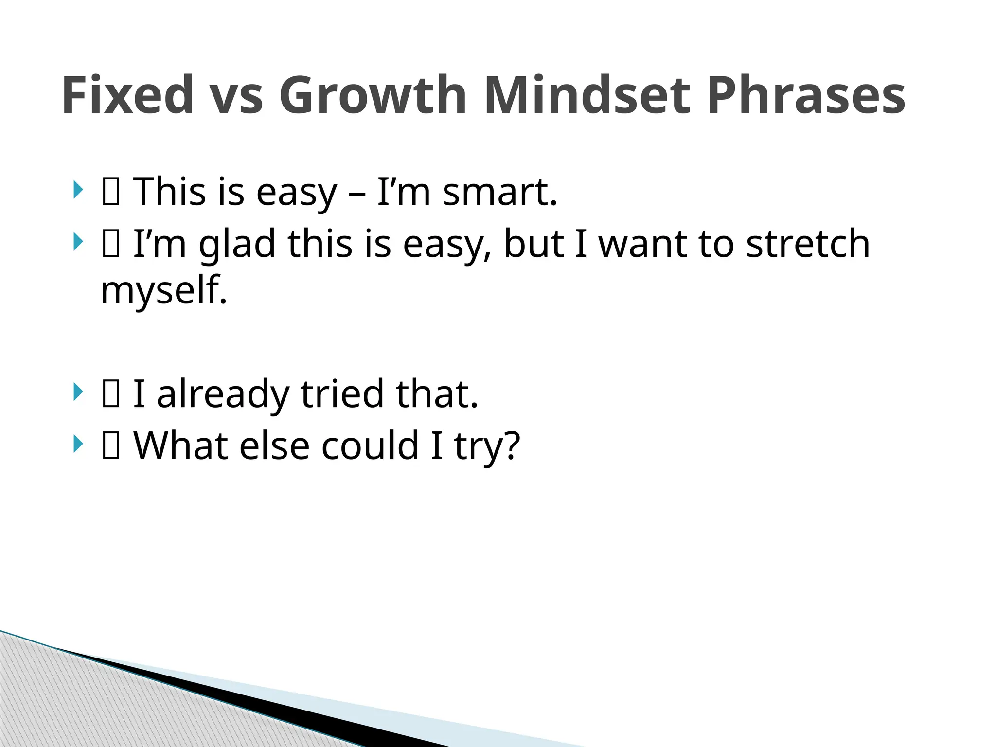 Fixed vs Growth Mindset Phrases
 ❌ This is easy – I’m smart.
 ✅ I’m glad this is easy, but I want to stretch
myself.
 ❌ I already tried that.
 ✅ What else could I try?
 