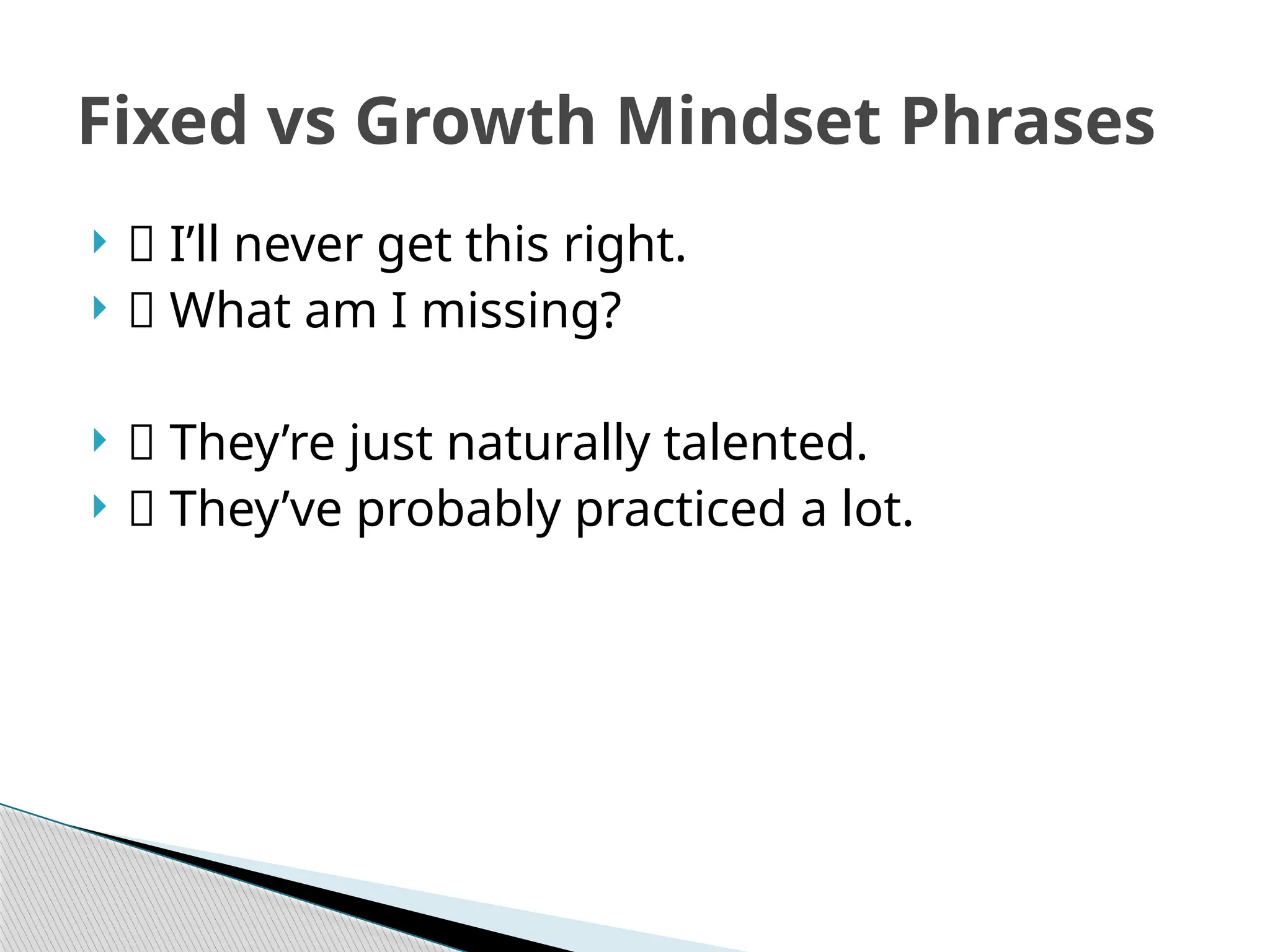 Fixed vs Growth Mindset Phrases
 ❌ I’ll never get this right.
 ✅ What am I missing?
 ❌ They’re just naturally talented.
 ✅ They’ve probably practiced a lot.
 