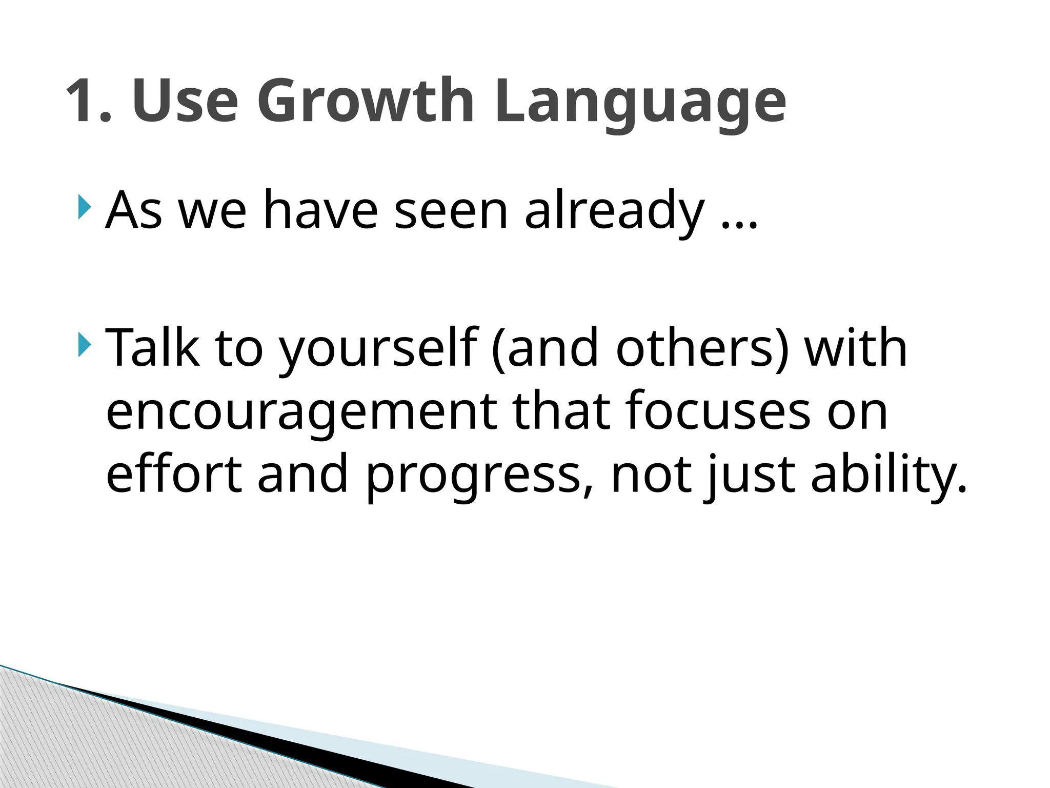 1. Use Growth Language
 As we have seen already …
 Talk to yourself (and others) with
encouragement that focuses on
effort and progress, not just ability.
 