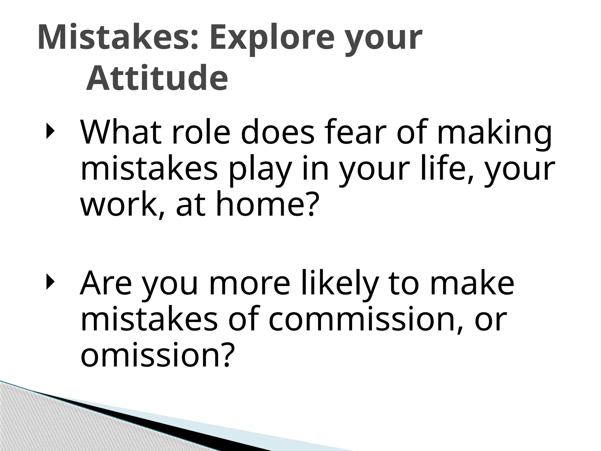 Mistakes: Explore your
Attitude
 What role does fear of making
mistakes play in your life, your
work, at home?
 Are you more likely to make
mistakes of commission, or
omission?
 