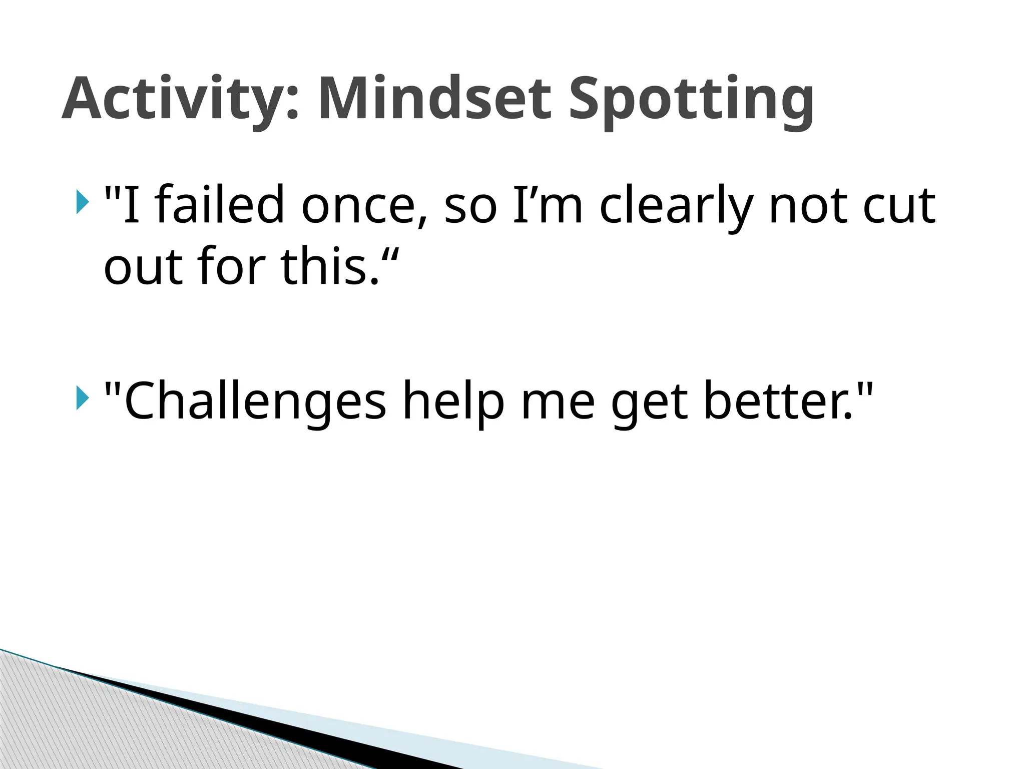 Activity: Mindset Spotting
 "I failed once, so I’m clearly not cut
out for this.“
 "Challenges help me get better."
 