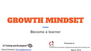 GROWTH MINDSET
Become a learner
Shona Schwartz: Shonas@gmail.com
Presented at:
March, 2016
 