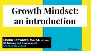 Growth Mindset:
an introduction
Shona Schwartz, MA: Education
S2 Training and Development
Shonas@gmail.com
SJI, Singapore
 
