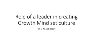 Role of a leader in creating
Growth Mind set culture
Dr. S. Anand Reddy
 