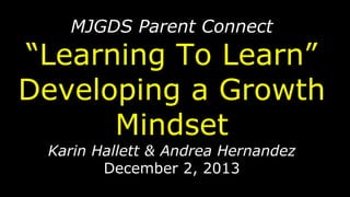 MJGDS Parent Connect

“Learning To Learn”
Developing a Growth
Mindset
Karin Hallett & Andrea Hernandez
December 2, 2013

 