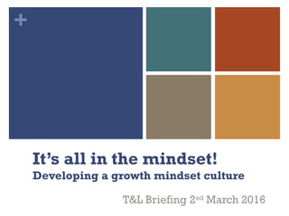 +
It’s all in the mindset!
Developing a growth mindset culture
T&L Briefing 2nd
March 2016
 