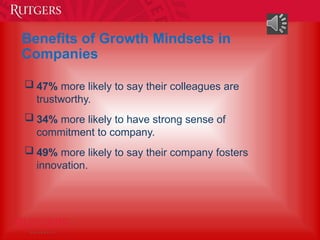  47% more likely to say their colleagues are
trustworthy.
 34% more likely to have strong sense of
commitment to company.
 49% more likely to say their company fosters
innovation.
Benefits of Growth Mindsets in
Companies
 