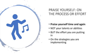PRAISE YOURSELF: ON
THE PROCESS OR EFFORT
• Praise yourself time and again
• NOT your talents or abilities
• BUT the effort you are putting
in
• On the strategies you are
implementing
 