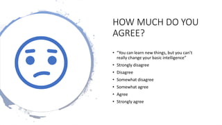 HOW MUCH DO YOU
AGREE?
• “You can learn new things, but you can’t
really change your basic intelligence”
• Strongly disagree
• Disagree
• Somewhat disagree
• Somewhat agree
• Agree
• Strongly agree
 