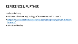 REFERENCES/FURTHER
• mindsetkit.org
• Mindset: The New Psychology of Success – Carol S. Dweck
• http://www.inspirehumanresources.com/bring-your-growth-mindset-
to-work/
• Join Good Friday
 