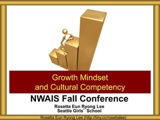 NWAIS Fall Conference
Rosetta Eun Ryong Lee
Seattle Girls’ School
Growth Mindset
and Cultural Competency
Rosetta Eun Ryong Lee (http://tiny.cc/rosettalee)
 