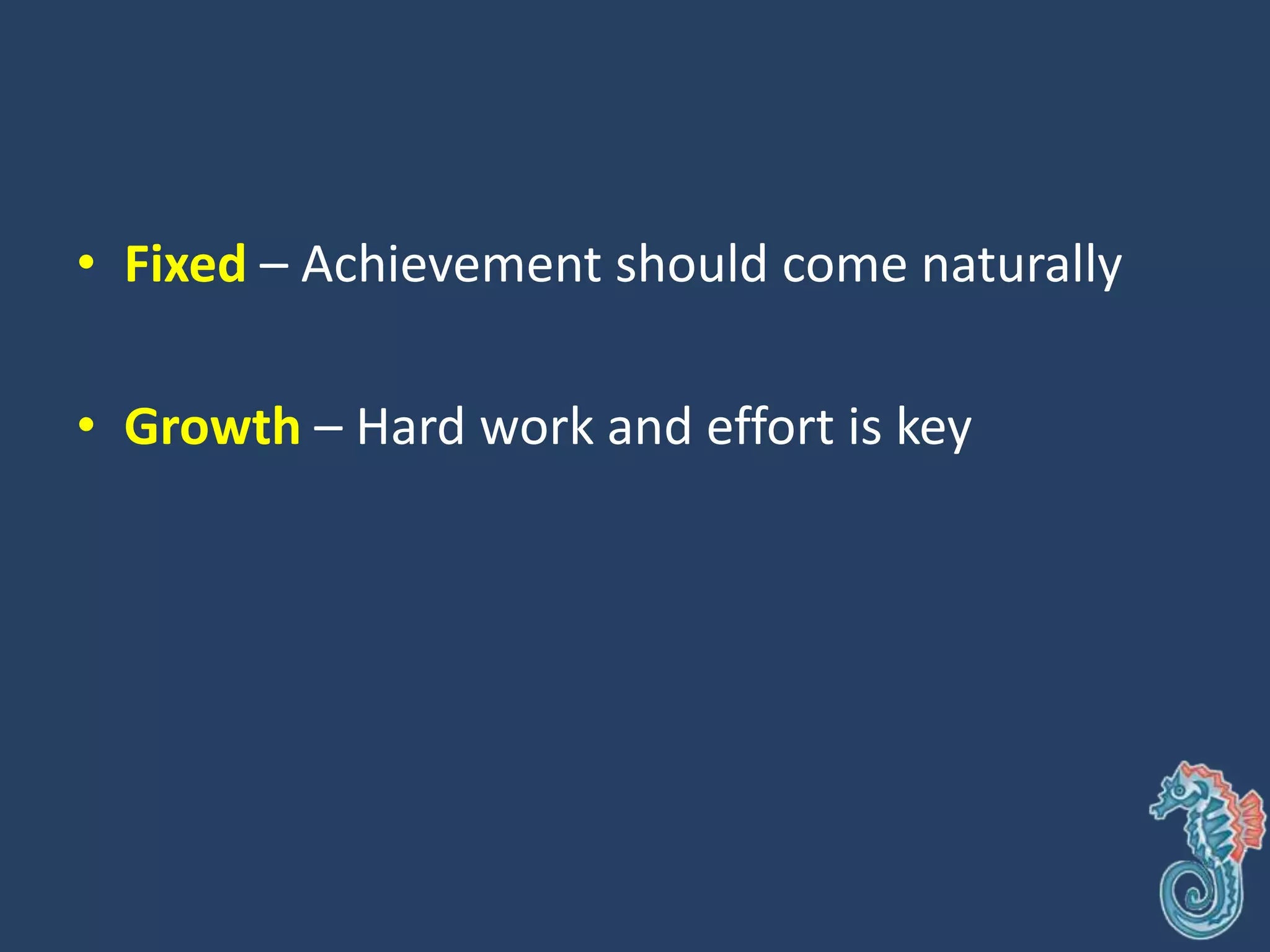 • Fixed – Achievement should come naturally
• Growth – Hard work and effort is key
 