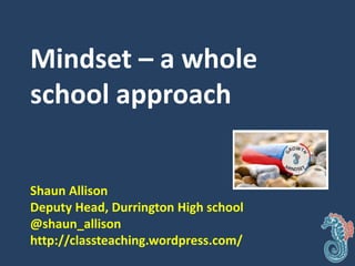 Mindset – a whole
school approach
Shaun Allison
Deputy Head, Durrington High school
@shaun_allison
http://classteaching.wordpress.com/
 