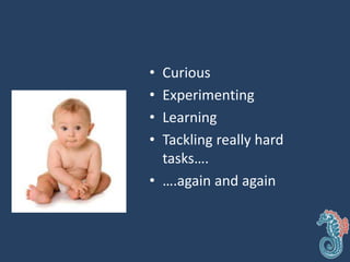 • Curious
• Experimenting
• Learning
• Tackling really hard
tasks….
• ….again and again
 
