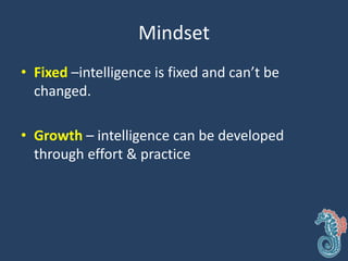 Mindset
• Fixed –intelligence is fixed and can’t be
changed.
• Growth – intelligence can be developed
through effort & practice
 