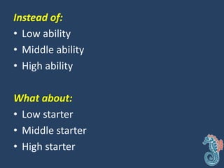 Instead of:
• Low ability
• Middle ability
• High ability
What about:
• Low starter
• Middle starter
• High starter
 