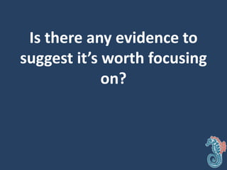 Is there any evidence to
suggest it’s worth focusing
on?
 