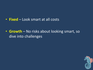 • Fixed – Look smart at all costs
• Growth – No risks about looking smart, so
dive into challenges
 