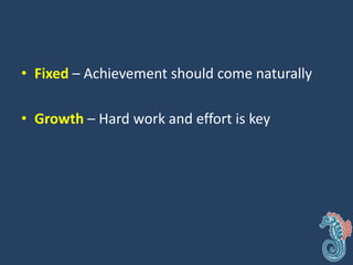 • Fixed – Achievement should come naturally
• Growth – Hard work and effort is key
 