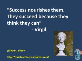 “Success nourishes them.
They succeed because they
think they can”
- Virgil
@shaun_allison
http://classteaching.wordpress.com/
 