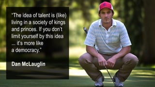 “The idea of talent is (like)
living in a society of kings
and princes. If you don’t
limit yourself by this idea
... it’s more like
a democracy.”
Dan McLauglin
 