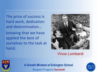 The price of success is
hard work, dedication
and determination…
knowing that we have
applied the best of
ourselves to the task at
hand.
Vince Lombardi
A Growth Mindset at Eckington School
 