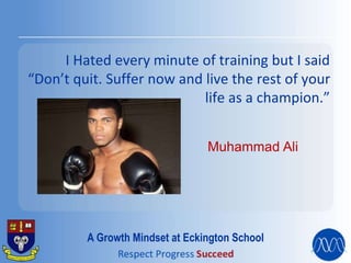 I Hated every minute of training but I said
“Don’t quit. Suffer now and live the rest of your
life as a champion.”
Muhammad Ali
A Growth Mindset at Eckington School
 