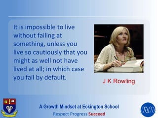 It is impossible to live
without failing at
something, unless you
live so cautiously that you
might as well not have
lived at all; in which case
you fail by default.
J K Rowling
A Growth Mindset at Eckington School
 