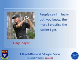 People say I’m lucky
but, you know, the
more I practice the
luckier I get.
Gary Player
A Growth Mindset at Eckington School
 