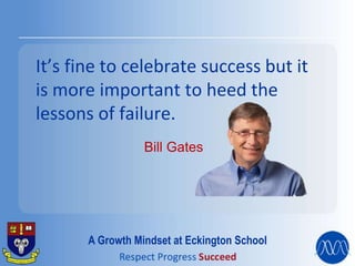 It’s fine to celebrate success but it
is more important to heed the
lessons of failure.
Bill Gates
A Growth Mindset at Eckington School
 