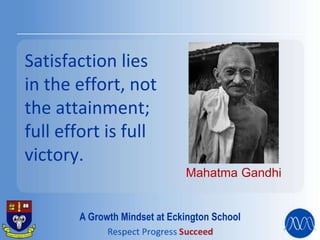 Satisfaction lies
in the effort, not
the attainment;
full effort is full
victory.
Mahatma Gandhi
A Growth Mindset at Eckington School
 