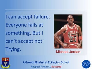 I can accept failure.
Everyone fails at
something. But I
can’t accept not
Trying. Michael Jordan
A Growth Mindset at Eckington School
 