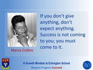 If you don’t give
anything, don’t
expect anything.
Success is not coming
to you; you must
come to it.
Marva Collins
A Growth Mindset at Eckington School
 