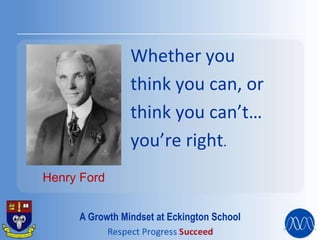 Whether you
think you can, or
think you can’t…
you’re right.
Henry Ford
A Growth Mindset at Eckington School
 