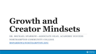 Growth and
Creator Mindsets
DR. MICHAEL SPARROW—ASSOCIATE DEAN, ACADEMIC SUCCESS
NORTHAMPTON COMMUNITY COLLEGE
MSPARROW@NORTHAMPTON.EDU
 