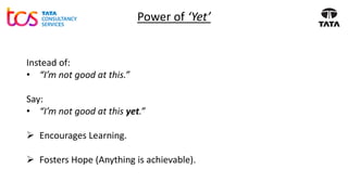 Power of ‘Yet’
Instead of:
• “I’m not good at this.”
Say:
• “I’m not good at this yet.”
➢ Encourages Learning.
➢ Fosters Hope (Anything is achievable).
 