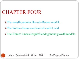 CHAPTER FOUR
The neo-Keynesian Harrod–Domar model;
The Solow–Swan neoclassical model; and
The Romer–Lucas-inspired endogenous growth models.
1 Macro Economics-II CH-4 WSU By Zegeye Paulos
 