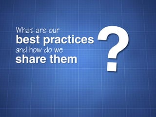 What are our
best practices
and how do we
share them
 
