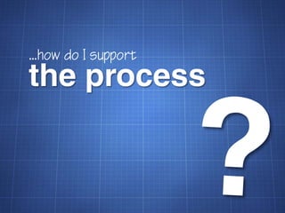 ...how do I support
the process
 
