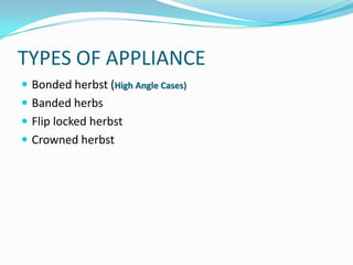 TYPES OF APPLIANCE
 Bonded herbst (High Angle Cases)
 Banded herbs
 Flip locked herbst
 Crowned herbst
 