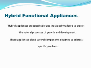 Hybrid Functional Appliances

 Hybrid appliances are specifically and individually tailored to exploit

           the natural processes of growth and development.

  These appliances blend several components designed to address

                            specific problems
 