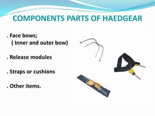COMPONENTS PARTS OF HAEDGEAR
. Face bows;
   ( Inner and outer bow)

. Release modules

. Straps or cushions

. Other items.
 